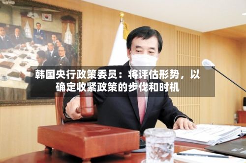 韩国央行政策委员：将评估形势，以确定收紧政策的步伐和时机-第3张图片