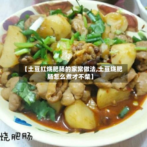 【土豆红烧肥肠的家常做法,土豆烧肥肠怎么煮才不柴】