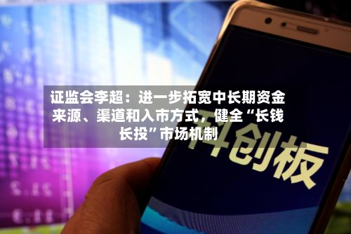 证监会李超：进一步拓宽中长期资金来源、渠道和入市方式	，健全“长钱长投	”市场机制-第2张图片
