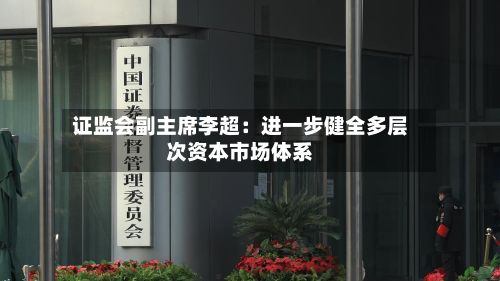 证监会副主席李超：进一步健全多层次资本市场体系