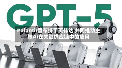 Palantir宣布携手英伟达 共同推动主权AI在关键供应链中的应用