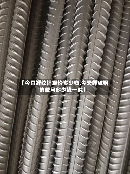 【今日螺纹钢现价多少钱,今天螺纹钢的费用多少钱一吨】-第2张图片