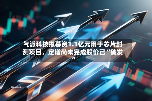 气派科技拟募资1.1亿元用于芯片封测项目，定增尚未完成股价已“破发	”-第2张图片