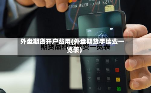 外盘期货开户费用(外盘期货手续费一览表)-第2张图片