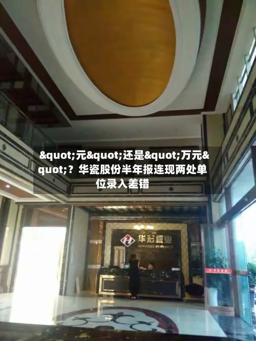 "元"还是"万元"？华瓷股份半年报连现两处单位录入差错