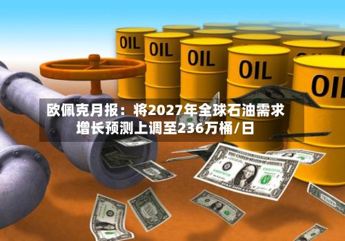 欧佩克月报：将2027年全球石油需求增长预测上调至236万桶/日