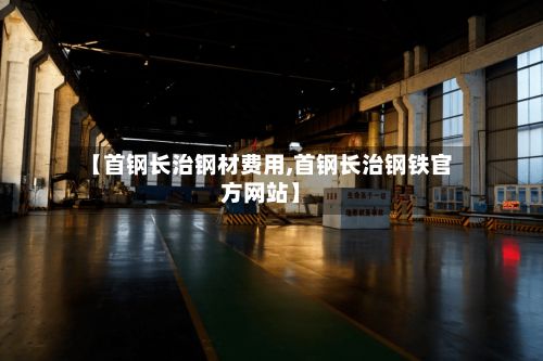 【首钢长治钢材费用,首钢长治钢铁官方网站】