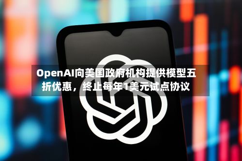 OpenAI向美国政府机构提供模型五折优惠，终止每年1美元试点协议-第1张图片