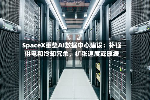 SpaceX重整AI数据中心建设：补强供电和冷却冗余	，扩张速度或放缓-第2张图片