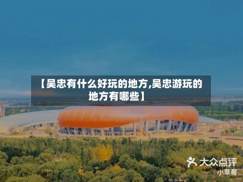 【吴忠有什么好玩的地方,吴忠游玩的地方有哪些】