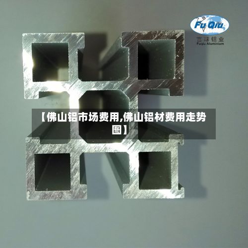 【佛山铝市场费用,佛山铝材费用走势图】