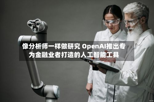 像分析师一样做研究 OpenAI推出专为金融业者打造的人工智能工具-第1张图片
