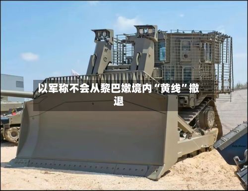 以军称不会从黎巴嫩境内“黄线”撤退-第2张图片