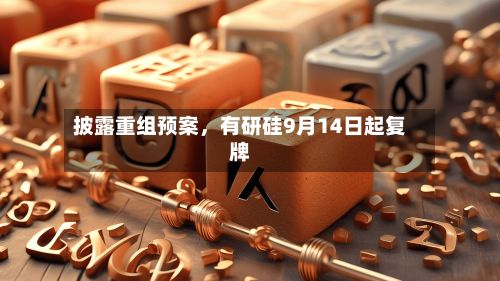 披露重组预案	，有研硅9月14日起复牌-第2张图片