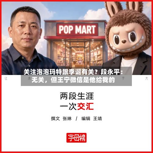 关注泡泡玛特跟李诞有关？段永平：无关，但王宁微信是他给我的-第1张图片
