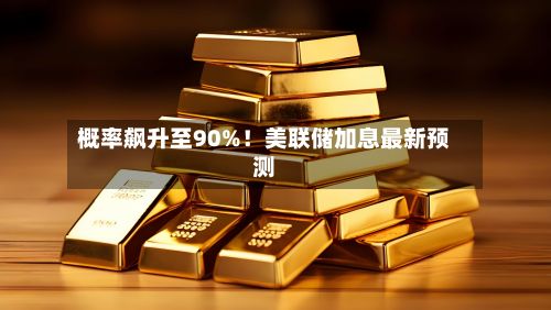 概率飙升至90%！美联储加息最新预测