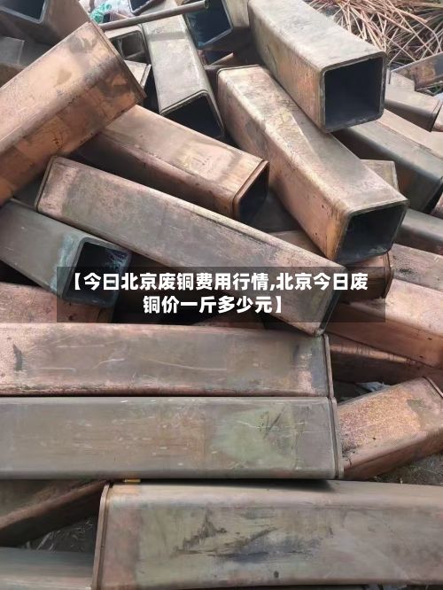 【今曰北京废铜费用行情,北京今日废铜价一斤多少元】