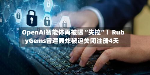 OpenAI智能体再被曝“失控”！RubyGems曾遭轰炸被迫关闭注册4天-第3张图片