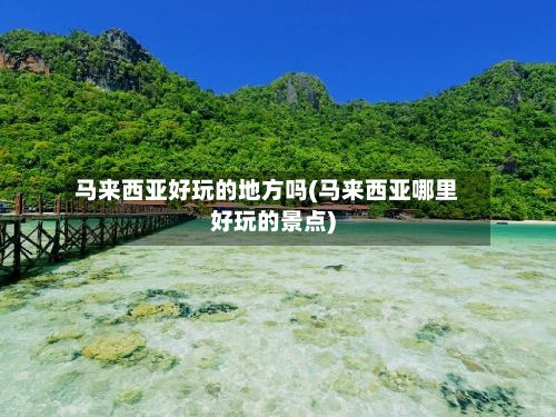 马来西亚好玩的地方吗(马来西亚哪里好玩的景点)-第3张图片