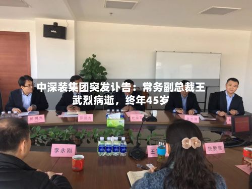 中深装集团突发讣告：常务副总裁王武烈病逝，终年45岁