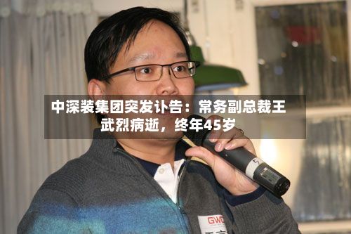 中深装集团突发讣告：常务副总裁王武烈病逝，终年45岁-第3张图片