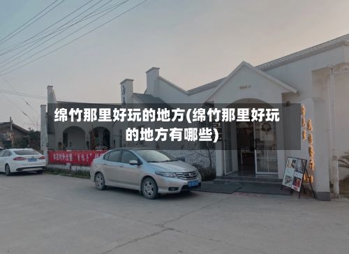 绵竹那里好玩的地方(绵竹那里好玩的地方有哪些)-第2张图片