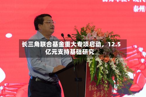 长三角联合基金重大专项启动	，12.5亿元支持基础研究-第3张图片