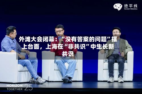 外滩大会闭幕：“没有答案的问题”摆上台面，上海在“非共识	”中生长新共识-第2张图片