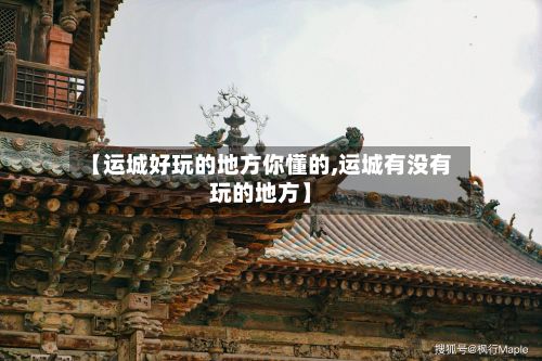 【运城好玩的地方你懂的,运城有没有玩的地方】