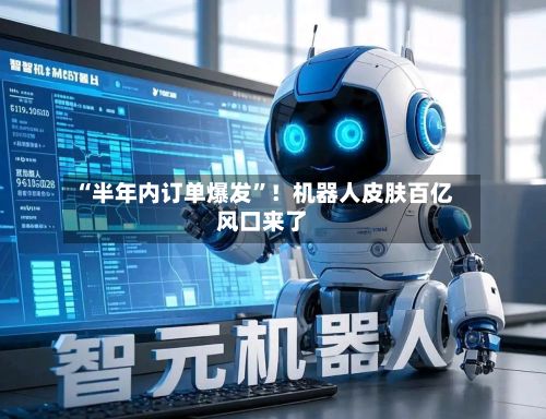 “半年内订单爆发”！机器人皮肤百亿风口来了-第3张图片