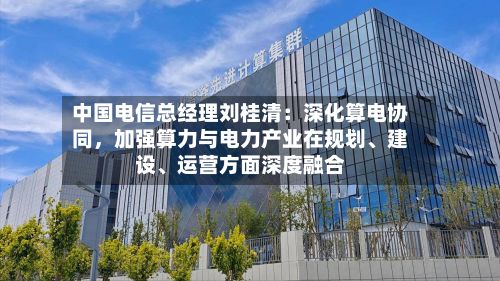 中国电信总经理刘桂清：深化算电协同，加强算力与电力产业在规划、建设、运营方面深度融合-第2张图片