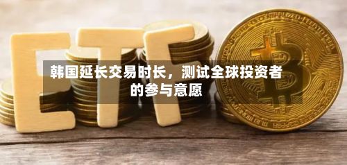 韩国延长交易时长，测试全球投资者的参与意愿-第3张图片