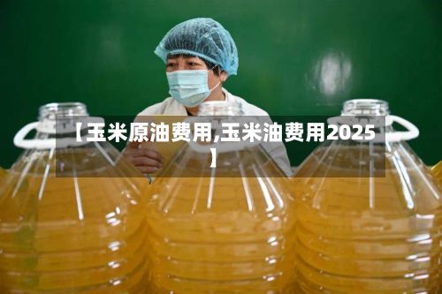 【玉米原油费用,玉米油费用2025】