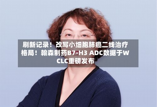 刷新记录！改写小细胞肺癌二线治疗格局！翰森制药B7-H3 ADC数据于WCLC重磅发布