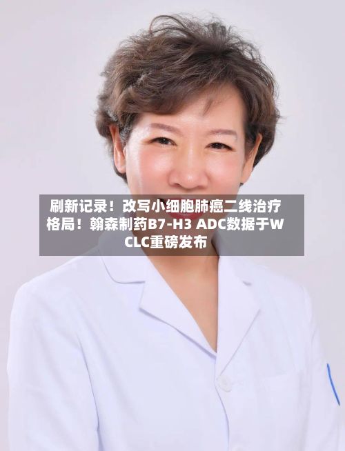 刷新记录！改写小细胞肺癌二线治疗格局！翰森制药B7-H3 ADC数据于WCLC重磅发布-第2张图片
