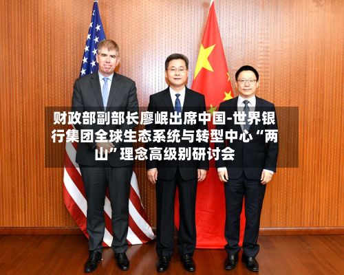 财政部副部长廖岷出席中国-世界银行集团全球生态系统与转型中心“两山”理念高级别研讨会