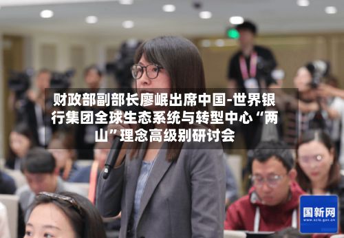 财政部副部长廖岷出席中国-世界银行集团全球生态系统与转型中心“两山”理念高级别研讨会-第3张图片