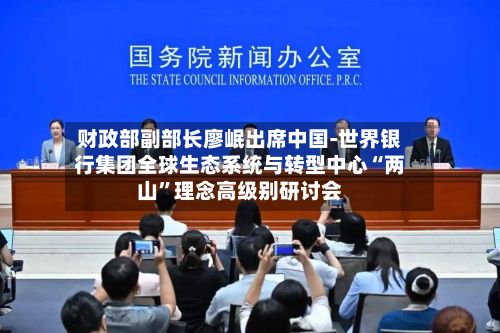 财政部副部长廖岷出席中国-世界银行集团全球生态系统与转型中心“两山	”理念高级别研讨会-第2张图片