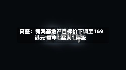 高盛：新鸿基地产目标价下调至169港元 重申“买入”评级-第1张图片