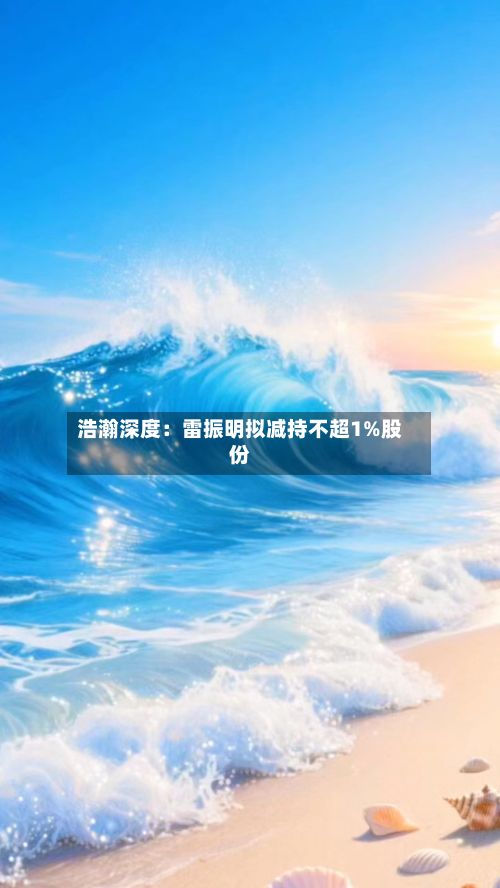 浩瀚深度：雷振明拟减持不超1%股份-第2张图片