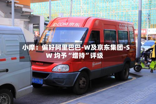 小摩：偏好阿里巴巴-W及京东集团-SW 均予“增持	”评级-第1张图片