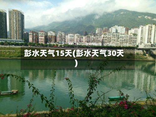 彭水天气15天(彭水天气30天)