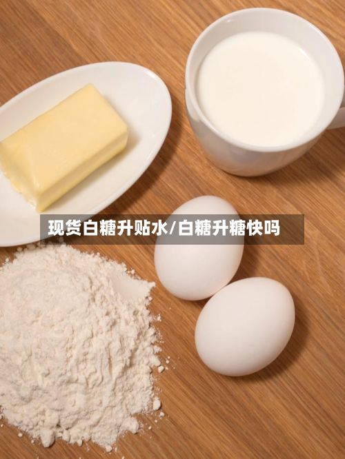 现货白糖升贴水/白糖升糖快吗-第2张图片