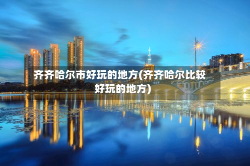 齐齐哈尔市好玩的地方(齐齐哈尔比较好玩的地方)