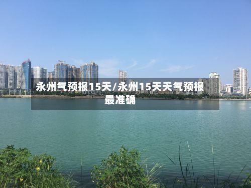 永州气预报15天/永州15天天气预报最准确-第2张图片