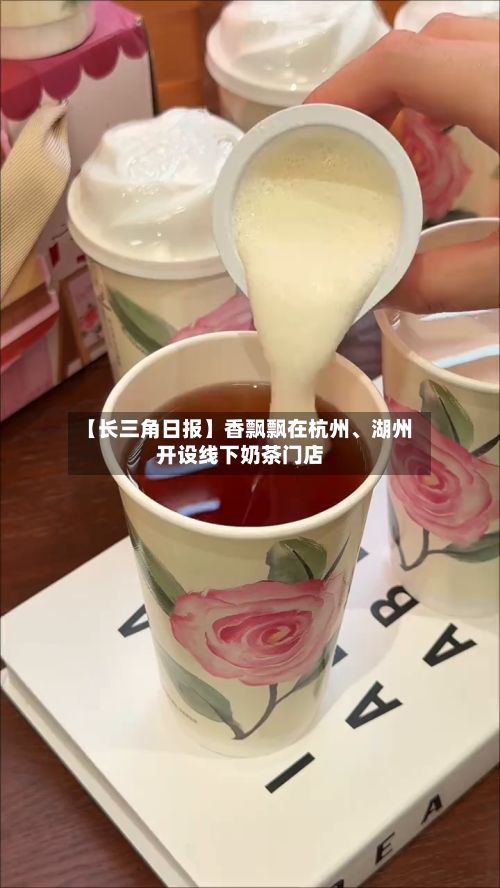 【长三角日报】香飘飘在杭州、湖州开设线下奶茶门店