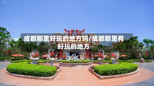 成都那里好玩的地方吗/成都那里有好玩的地方-第2张图片
