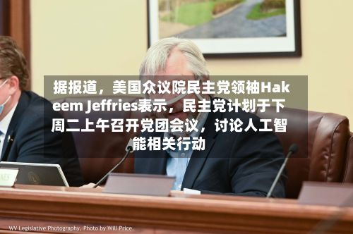 据报道	，美国众议院民主党领袖Hakeem Jeffries表示，民主党计划于下周二上午召开党团会议，讨论人工智能相关行动-第2张图片
