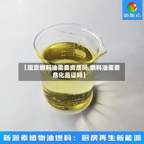 【现货燃料油需要资质吗,燃料油需要危化品证吗】