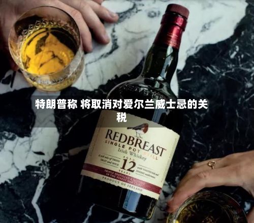 特朗普称 将取消对爱尔兰威士忌的关税
